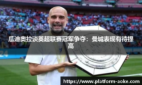 瓜迪奥拉谈英超联赛冠军争夺:曼城表现有待提高