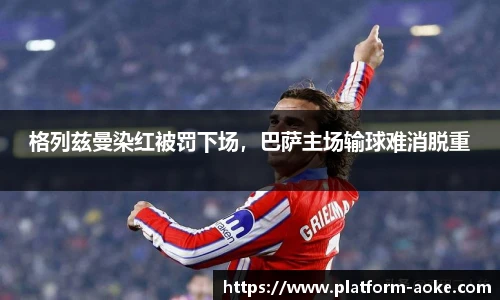 格列兹曼染红被罚下场，巴萨主场输球难消脱重