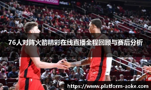 76人对阵火箭精彩在线直播全程回顾与赛后分析