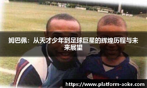 姆巴佩:从天才少年到足球巨星的辉煌历程与未来展望