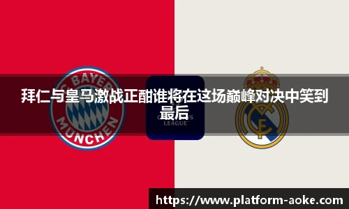拜仁与皇马激战正酣谁将在这场巅峰对决中笑到最后