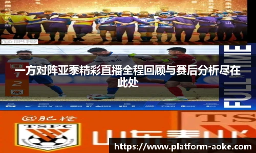 一方对阵亚泰精彩直播全程回顾与赛后分析尽在此处