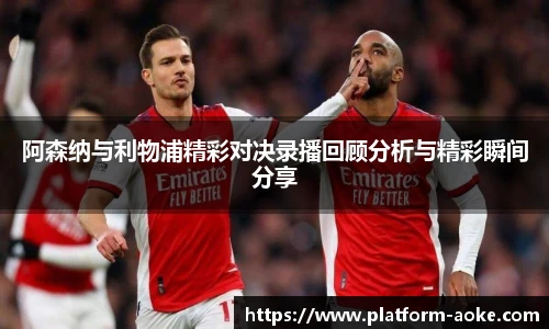 阿森纳与利物浦精彩对决录播回顾分析与精彩瞬间分享
