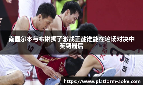 南墨尔本与布琳狮子激战正酣谁能在这场对决中笑到最后