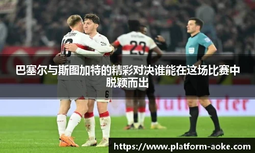 巴塞尔与斯图加特的精彩对决谁能在这场比赛中脱颖而出